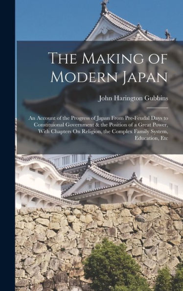 The Making Of Modern Japan: An Account Of The Progress Of Japan From Pre-Feudal Days To Constituional Government & The Position Of A Great Power, With ... The Complex Family System, Education, Etc