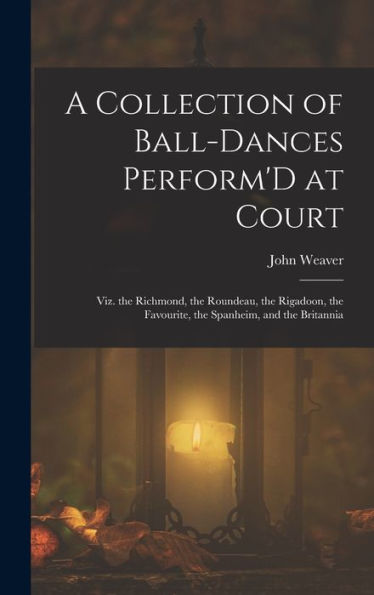 A Collection Of Ball-Dances Perform'D At Court: Viz. The Richmond, The Roundeau, The Rigadoon, The Favourite, The Spanheim, And The Britannia