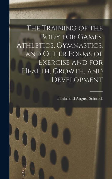 The Training Of The Body For Games, Athletics, Gymnastics, And Other Forms Of Exercise And For Health, Growth, And Development