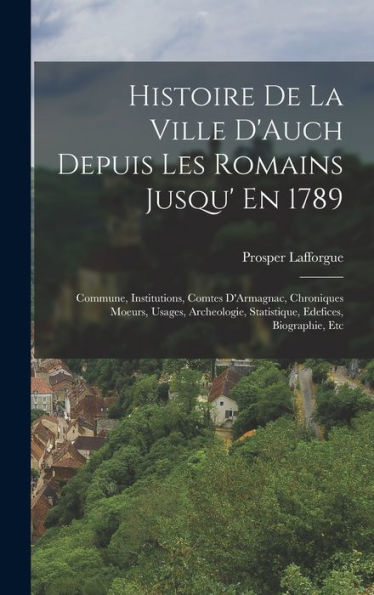 Histoire De La Ville D'Auch Depuis Les Romains Jusqu' En 1789: Commune, Institutions, Comtes D'Armagnac, Chroniques Moeurs, Usages, Archeologie, Statistique, Edefices, Biographie, Etc (French Edition)