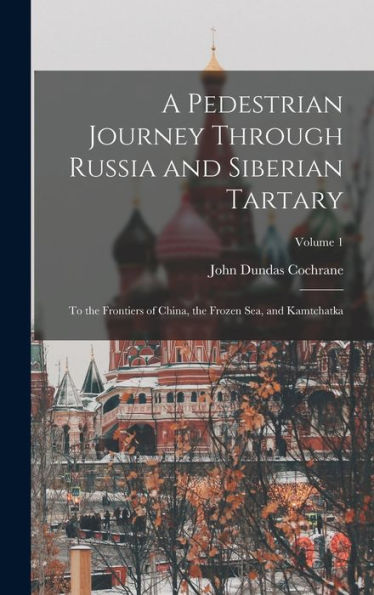 A Pedestrian Journey Through Russia And Siberian Tartary: To The Frontiers Of China, The Frozen Sea, And Kamtchatka; Volume 1