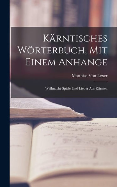 Kärntisches Wörterbuch, Mit Einem Anhange: Weihnacht-Spiele Und Lieder Aus Kärntea (German Edition)