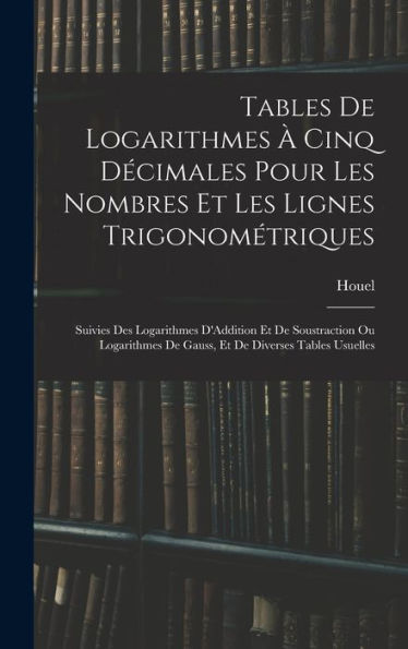 Tables De Logarithmes ?Cinq Decimales Pour Les Nombres Et Les Lignes Trigonométriques: Suivies Des Logarithmes D'Addition Et De Soustraction Ou ... De Diverses Tables Usuelles (French Edition)
