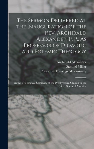 The Sermon Delivered At The Inauguration Of The Rev. Archibald Alexander, P. P., As Professor Of Didactic And Polemic Theology: In The Theological ... Church In The United States Of America