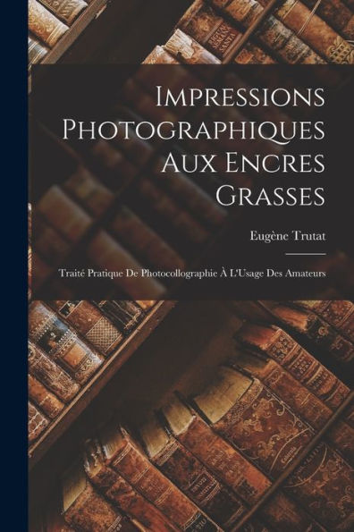 Impressions Photographiques Aux Encres Grasses: Trait?Pratique De Photocollographie ?L'Usage Des Amateurs (French Edition)