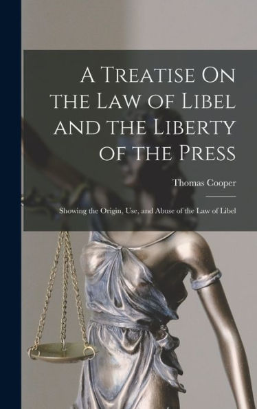 A Treatise On The Law Of Libel And The Liberty Of The Press: Showing The Origin, Use, And Abuse Of The Law Of Libel