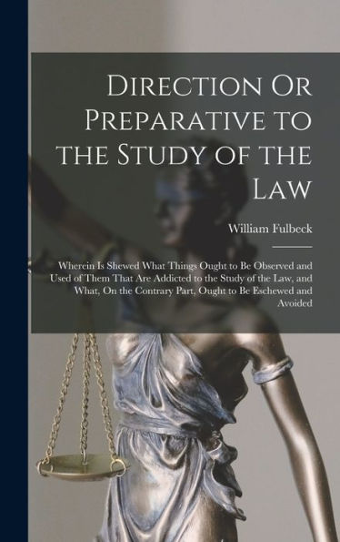 Direction Or Preparative To The Study Of The Law: Wherein Is Shewed What Things Ought To Be Observed And Used Of Them That Are Addicted To The Study ... Part, Ought To Be Eschewed And Avoided