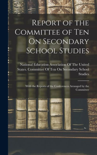 Report Of The Committee Of Ten On Secondary School Studies: With The Reports Of The Conferences Arranged By The Committee