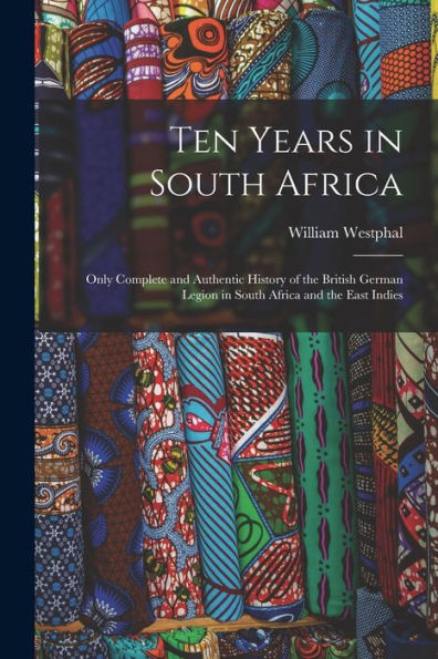 Ten Years In South Africa: Only Complete And Authentic History Of The British German Legion In South Africa And The East Indies