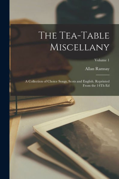 The Tea-Table Miscellany: A Collection Of Choice Songs, Scots And English. Reprinted From The 14Th Ed; Volume 1