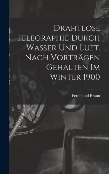 Drahtlose Telegraphie Durch Wasser Und Luft. Nach Vorträgen Gehalten Im Winter 1900 (German Edition)