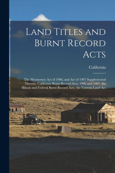 Land Titles And Burnt Record Acts: The Mcenerney Act Of 1906, And Act Of 1907 Supplemental Thereto. California Burnt Record Acts, 1906 And 1907. The ... Burnt Record Acts. The Torrens Land Act