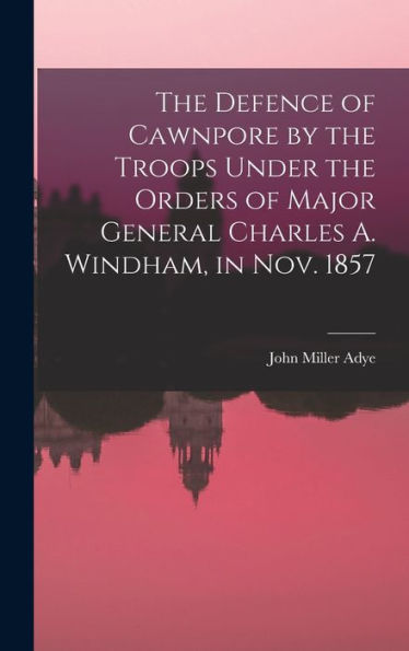 The Defence Of Cawnpore By The Troops Under The Orders Of Major General Charles A. Windham, In Nov. 1857