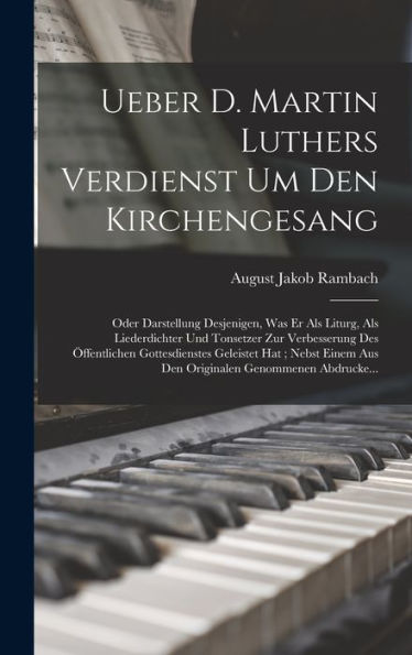 Ueber D. Martin Luthers Verdienst Um Den Kirchengesang: Oder Darstellung Desjenigen, Was Er Als Liturg, Als Liederdichter Und Tonsetzer Zur ... Genommenen Abdrucke... (German Edition)