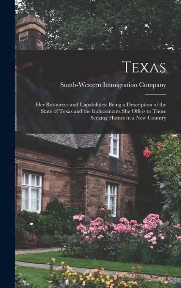 Texas: Her Resources And Capabilities: Being A Description Of The State Of Texas And The Inducements She Offers To Those Seeking Homes In A New Country