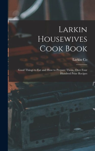 Larkin Housewives Cook Book: Good Things To Eat And How To Prepare Them, Over Four Hundred Prize Recipes