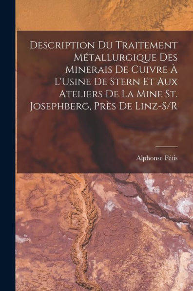 Description Du Traitement Métallurgique Des Minerais De Cuivre ?L'Usine De Stern Et Aux Ateliers De La Mine St. Josephberg, Pr? De Linz-S/R (French Edition)