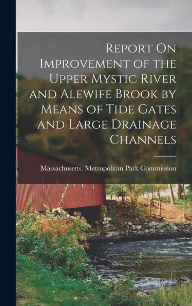Report On Improvement Of The Upper Mystic River And Alewife Brook By Means Of Tide Gates And Large Drainage Channels