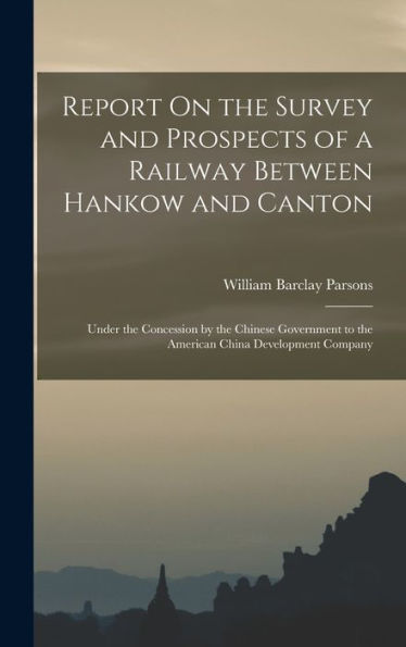 Report On The Survey And Prospects Of A Railway Between Hankow And Canton: Under The Concession By The Chinese Government To The American China Development Company