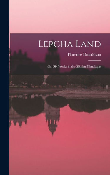 Lepcha Land: Or, Six Weeks In The Sikhim Himalayas