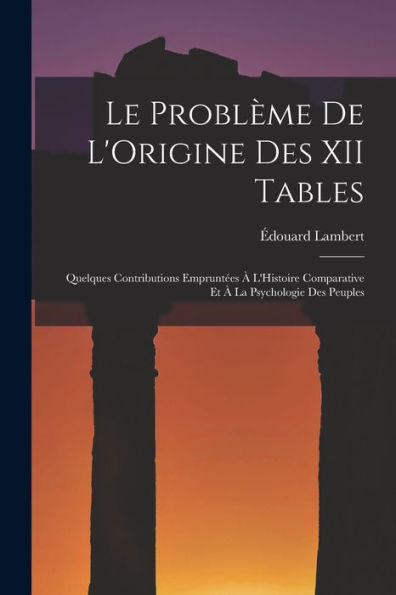 Le Problème De L'Origine Des Xii Tables: Quelques Contributions Emprunt?S ?L'Histoire Comparative Et ?La Psychologie Des Peuples (French Edition)