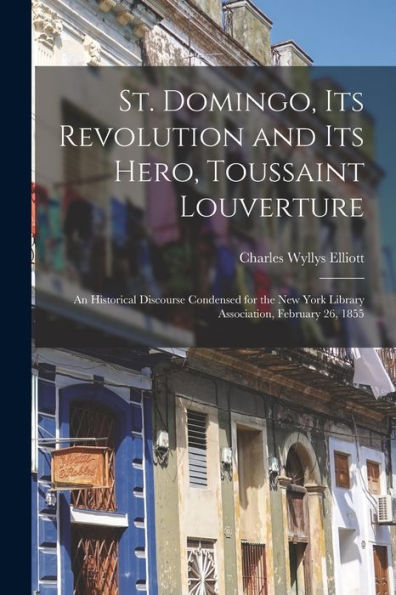 St. Domingo, Its Revolution And Its Hero, Toussaint Louverture: An Historical Discourse Condensed For The New York Library Association, February 26, 1855
