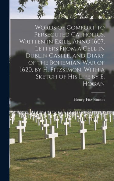 Words Of Comfort To Persecuted Catholics, Written In Exile, Anno 1607, Letters From A Cell In Dublin Castle, And Diary Of The Bohemian War Of 1620, By ... With A Sketch Of His Life By E. Hogan