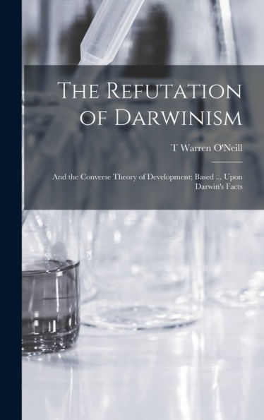 The Refutation Of Darwinism: And The Converse Theory Of Development; Based ... Upon Darwin's Facts
