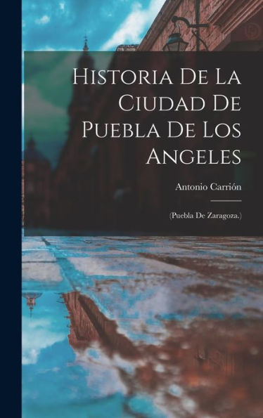 Historia De La Ciudad De Puebla De Los Angeles: (Puebla De Zaragoza.) (Spanish Edition)