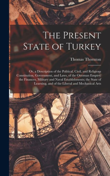 The Present State Of Turkey: Or, A Description Of The Political, Civil, And Religious Constitution, Government, And Laws, Of The Ottoman Empire; The ... And Of The Liberal And Mechanical Arts