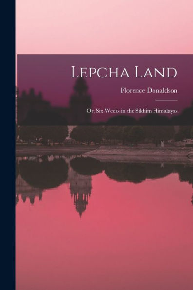 Lepcha Land: Or, Six Weeks In The Sikhim Himalayas
