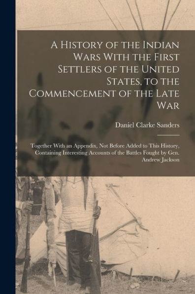 A History Of The Indian Wars With The First Settlers Of The United States, To The Commencement Of The Late War: Together With An Appendix, Not Before ... Of The Battles Fought By Gen. Andrew Jackson
