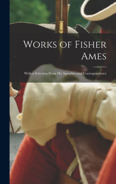 Works Of Fisher Ames: With A Selection From His Speeches And Correspondence