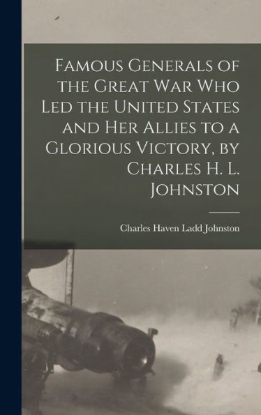 Famous Generals Of The Great War Who Led The United States And Her Allies To A Glorious Victory, By Charles H. L. Johnston