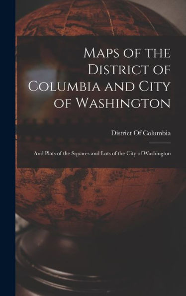 Maps Of The District Of Columbia And City Of Washington: And Plats Of The Squares And Lots Of The City Of Washington