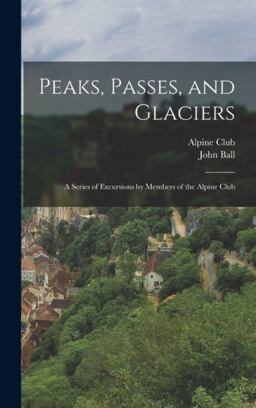 Peaks, Passes, And Glaciers: A Series Of Excursions By Members Of The Alpine Club