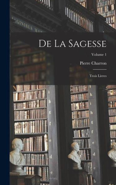 De La Sagesse: Trois Livres; Volume 1 (French Edition)