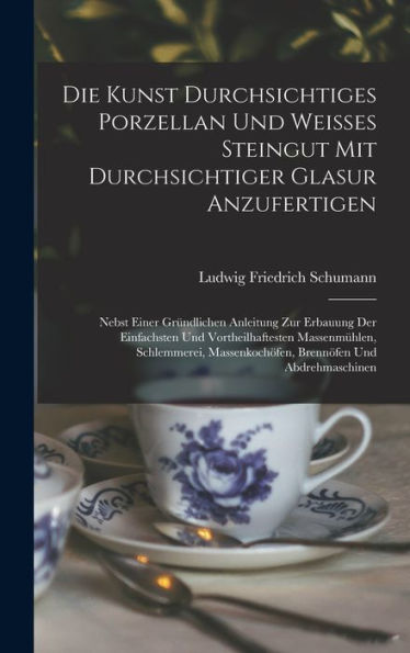 Die Kunst Durchsichtiges Porzellan Und Weisses Steingut Mit Durchsichtiger Glasur Anzufertigen: Nebst Einer Gründlichen Anleitung Zur Erbauung Der ... Und Abdrehmaschinen (German Edition)