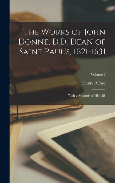 The Works Of John Donne, D.D. Dean Of Saint Paul's, 1621-1631: With A Memoir Of His Life; Volume 6