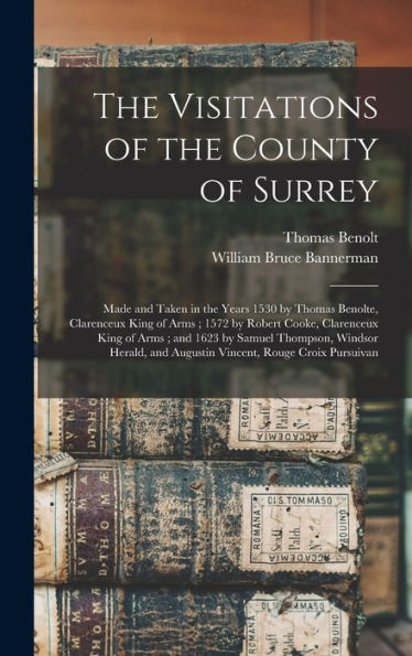 The Visitations Of The County Of Surrey: Made And Taken In The Years 1530 By Thomas Benolte, Clarenceux King Of Arms; 1572 By Robert Cooke, Clarenceux ... And Augustin Vincent, Rouge Croix Pursuivan