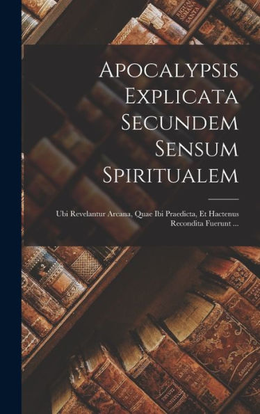 Apocalypsis Explicata Secundem Sensum Spiritualem: Ubi Revelantur Arcana, Quae Ibi Praedicta, Et Hactenus Recondita Fuerunt ... (Latin Edition)