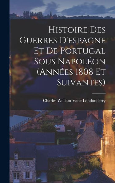 Histoire Des Guerres D'Espagne Et De Portugal Sous Napoleon (Ann?S 1808 Et Suivantes)