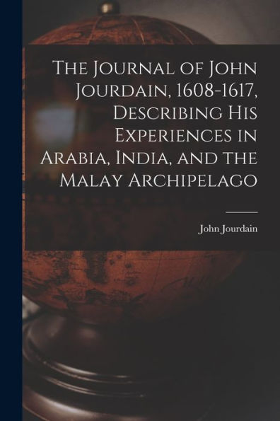 The Journal Of John Jourdain, 1608-1617, Describing His Experiences In Arabia, India, And The Malay Archipelago
