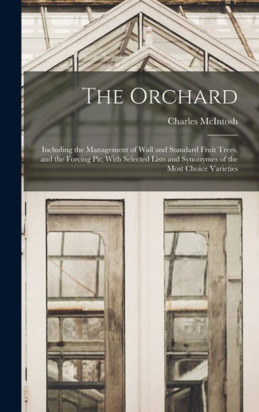 The Orchard: Including The Management Of Wall And Standard Fruit Trees, And The Forcing Pit; With Selected Lists And Synonymes Of The Most Choice Varieties