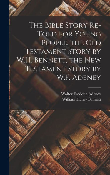 The Bible Story Re-Told For Young People. The Old Testament Story By W.H. Bennett, The New Testament Story By W.F. Adeney