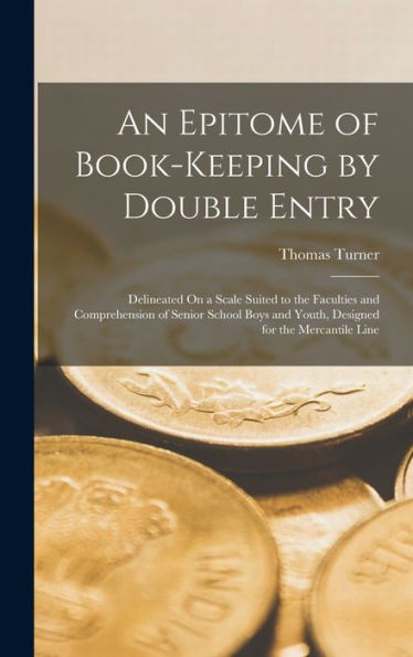 An Epitome Of Book-Keeping By Double Entry: Delineated On A Scale Suited To The Faculties And Comprehension Of Senior School Boys And Youth, Designed For The Mercantile Line