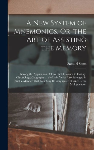 A New System Of Mnemonics, Or, The Art Of Assisting The Memory: Shewing The Application Of This Useful Science To History, Chronology, Geography ... ... Be Conjugated At Once ... The Multiplication