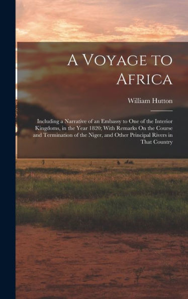 A Voyage To Africa: Including A Narrative Of An Embassy To One Of The Interior Kingdoms, In The Year 1820; With Remarks On The Course And Termination ... And Other Principal Rivers In That Country