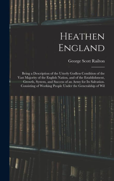 Heathen England: Being A Description Of The Utterly Godless Condition Of The Vast Majority Of The English Nation, And Of The Establishment, Growth, ... Working People Under The Generalship Of Wil