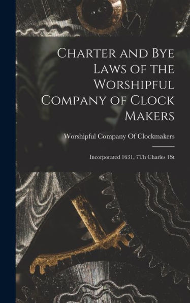 Charter And Bye Laws Of The Worshipful Company Of Clock Makers: Incorporated 1631, 7Th Charles 1St